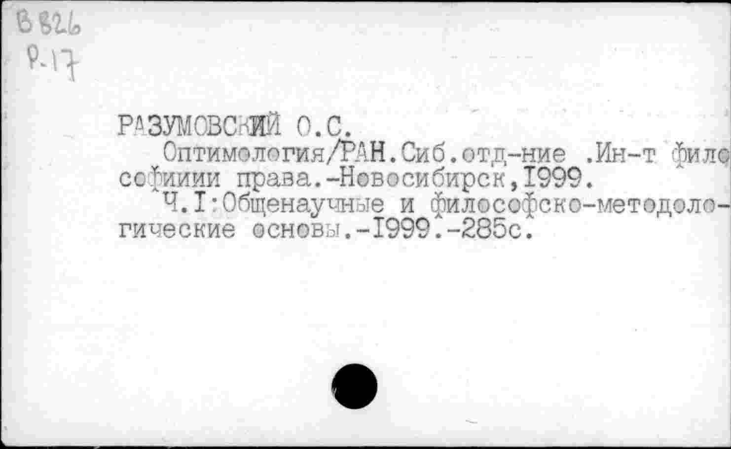 ﻿
РАЗУМОВСКИЙ о.с.
Оптимология/РАН.Сиб.отд-ние .Ин-т фило софииии права.-Новосибирск,1999.
Ч. 1гОбщенаучные и философско-методологические основы.-1999.-285с.